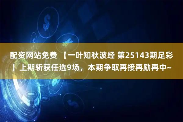 配资网站免费 【一叶知秋波经 第25143期足彩】上期斩获任选9场，本期争取再接再励再中~