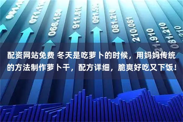 配资网站免费 冬天是吃萝卜的时候，用妈妈传统的方法制作萝卜干，配方详细，脆爽好吃又下饭！