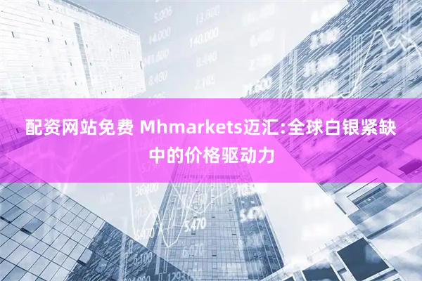 配资网站免费 Mhmarkets迈汇:全球白银紧缺中的价格驱动力
