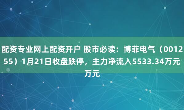 配资专业网上配资开户 股市必读：博菲电气（001255）1月21日收盘跌停，主力净流入5533.34万元
