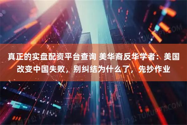 真正的实盘配资平台查询 美华裔反华学者：美国改变中国失败，别纠结为什么了，先抄作业