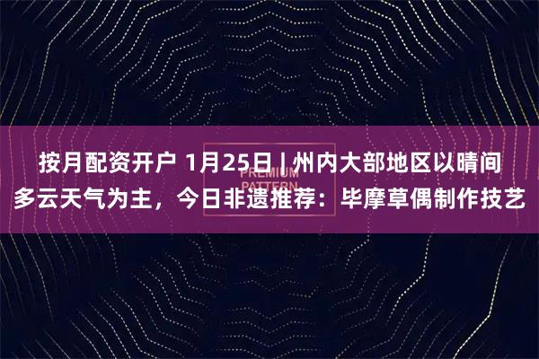 按月配资开户 1月25日 | 州内大部地区以晴间多云天气为主，今日非遗推荐：毕摩草偶制作技艺