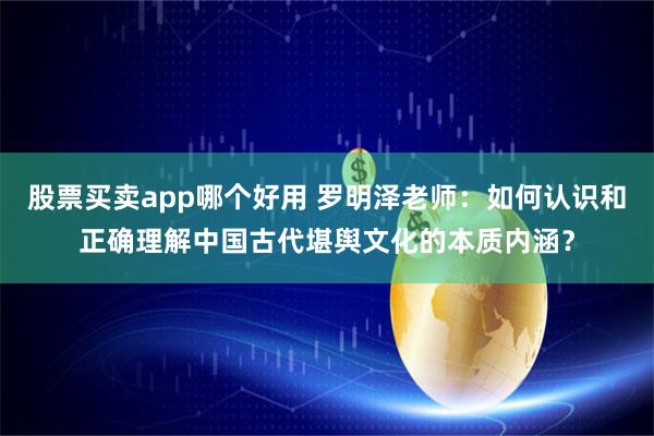 股票买卖app哪个好用 罗明泽老师：如何认识和正确理解中国古代堪舆文化的本质内涵？