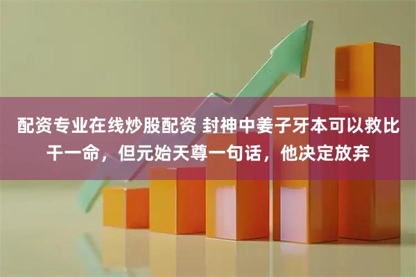 配资专业在线炒股配资 封神中姜子牙本可以救比干一命，但元始天尊一句话，他决定放弃