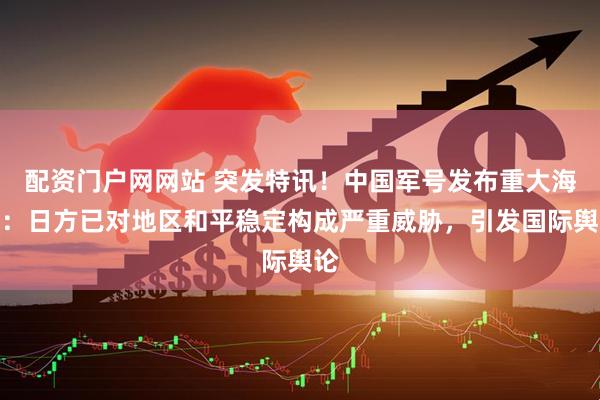 配资门户网网站 突发特讯！中国军号发布重大海报：日方已对地区和平稳定构成严重威胁，引发国际舆论