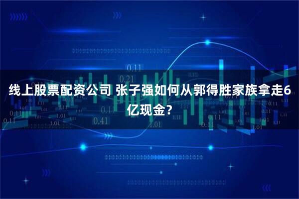 线上股票配资公司 张子强如何从郭得胜家族拿走6亿现金？