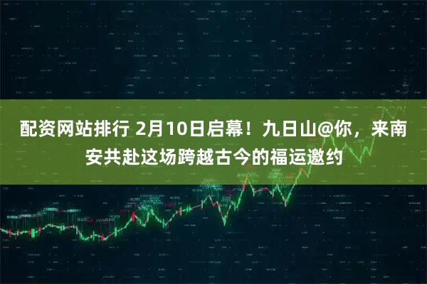 配资网站排行 2月10日启幕！九日山@你，来南安共赴这场跨越古今的福运邀约
