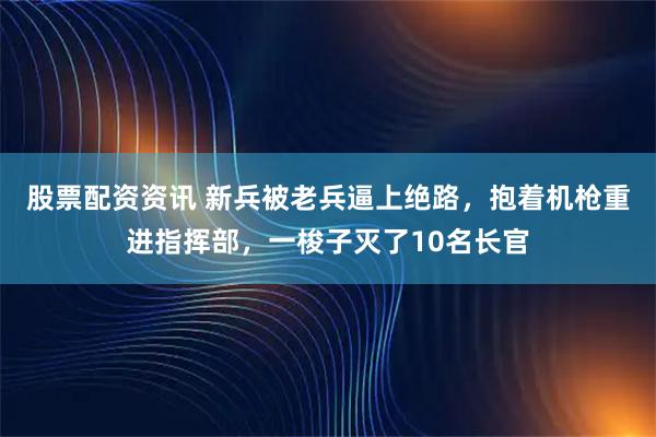 股票配资资讯 新兵被老兵逼上绝路，抱着机枪重进指挥部，一梭子灭了10名长官