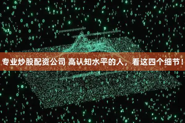 专业炒股配资公司 高认知水平的人，看这四个细节！