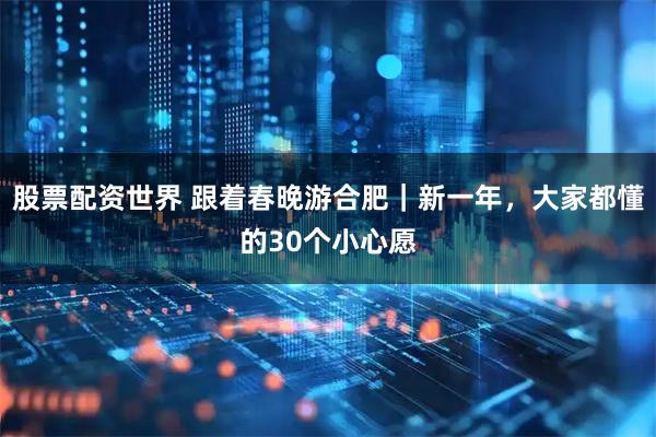 股票配资世界 跟着春晚游合肥|新一年,大家都懂的30个小心愿