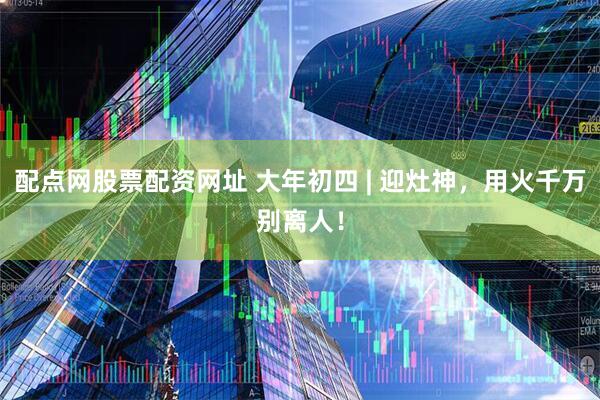 配点网股票配资网址 大年初四 | 迎灶神，用火千万别离人！