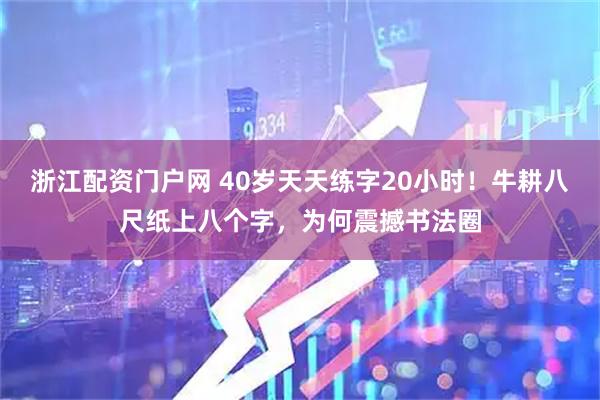 浙江配资门户网 40岁天天练字20小时！牛耕八尺纸上八个字，为何震撼书法圈