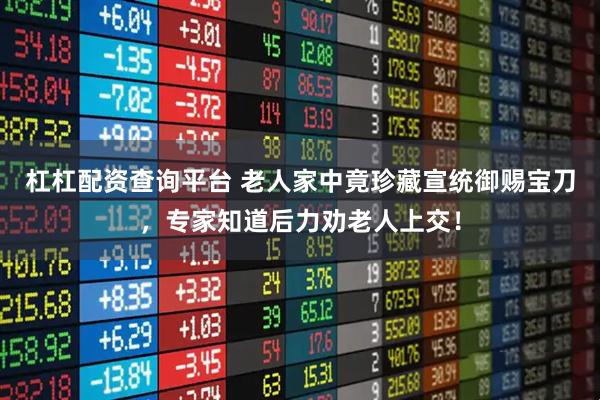 杠杠配资查询平台 老人家中竟珍藏宣统御赐宝刀，专家知道后力劝老人上交！