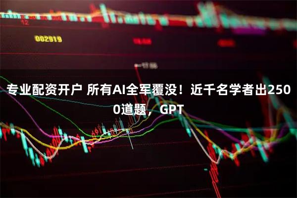 专业配资开户 所有AI全军覆没！近千名学者出2500道题，GPT