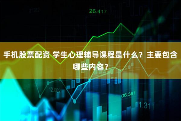 手机股票配资 学生心理辅导课程是什么？主要包含哪些内容？