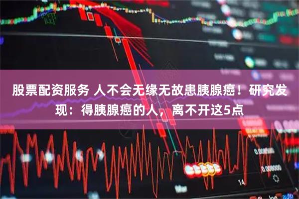 股票配资服务 人不会无缘无故患胰腺癌！研究发现：得胰腺癌的人，离不开这5点