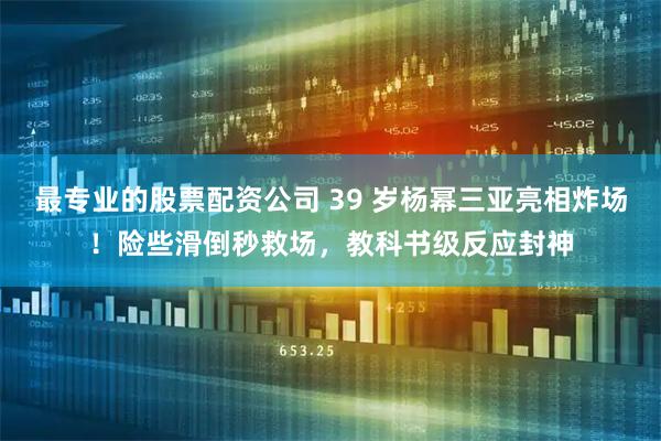 最专业的股票配资公司 39 岁杨幂三亚亮相炸场!险些滑倒秒救场,教科书级反应封神