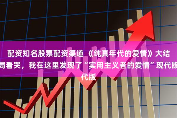 配资知名股票配资渠道 《纯真年代的爱情》大结局看哭，我在这里发现了“实用主义者的爱情”现代版