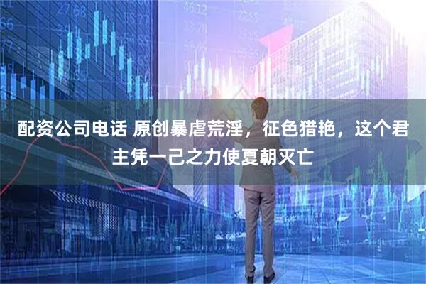 配资公司电话 原创暴虐荒淫,征色猎艳,这个君主凭一己之力使夏朝灭亡