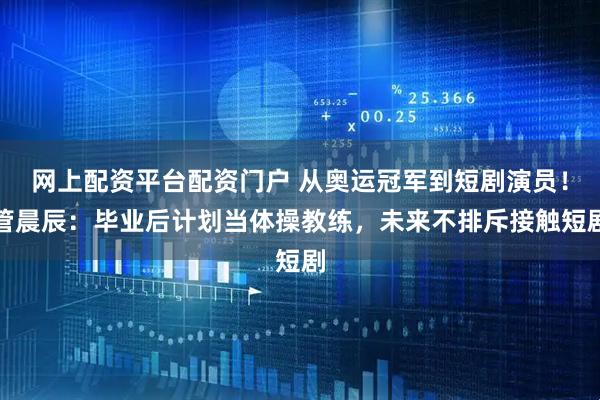 网上配资平台配资门户 从奥运冠军到短剧演员!管晨辰:毕业后计划当体操教练,未来不排斥接触短剧