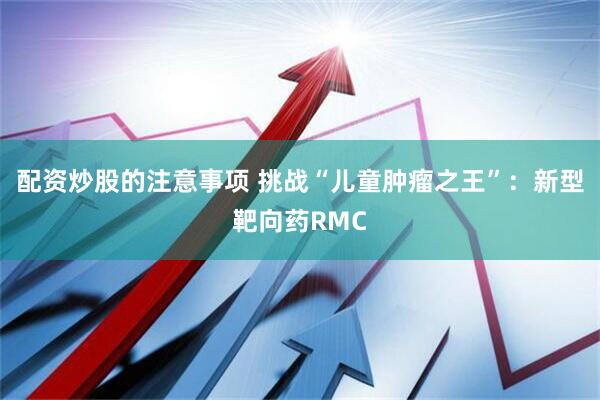 配资炒股的注意事项 挑战“儿童肿瘤之王”:新型靶向药RMC