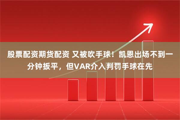 股票配资期货配资 又被吹手球！凯恩出场不到一分钟扳平，但VAR介入判罚手球在先