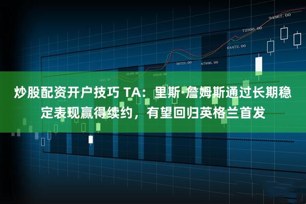 炒股配资开户技巧 TA:里斯·詹姆斯通过长期稳定表现赢得续约,有望回归英格兰首发