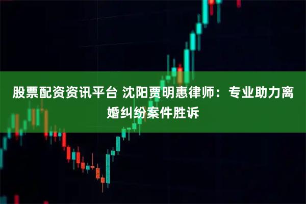 股票配资资讯平台 沈阳贾明惠律师:专业助力离婚纠纷案件胜诉