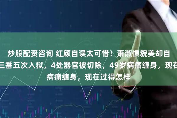 炒股配资咨询 红颜自误太可惜!萧淑慎貌美却自甘堕落,三番五次入狱,4处器官被切除,49岁病痛缠身,现在过得怎样