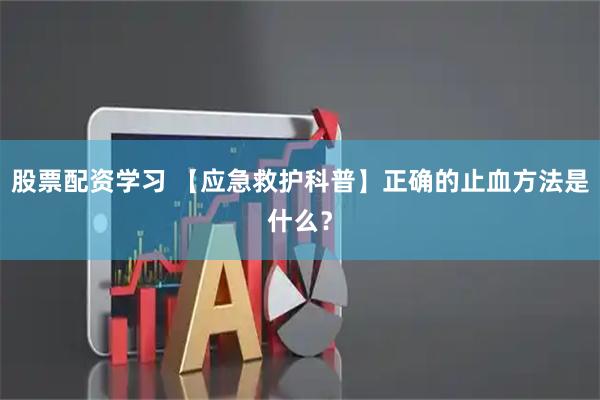 股票配资学习 【应急救护科普】正确的止血方法是什么？