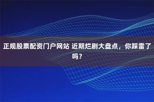 正规股票配资门户网站 近期烂剧大盘点，你踩雷了吗？