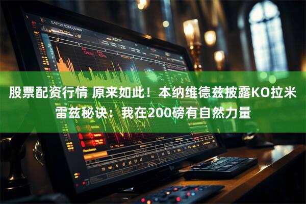 股票配资行情 原来如此！本纳维德兹披露KO拉米雷兹秘诀：我在200磅有自然力量