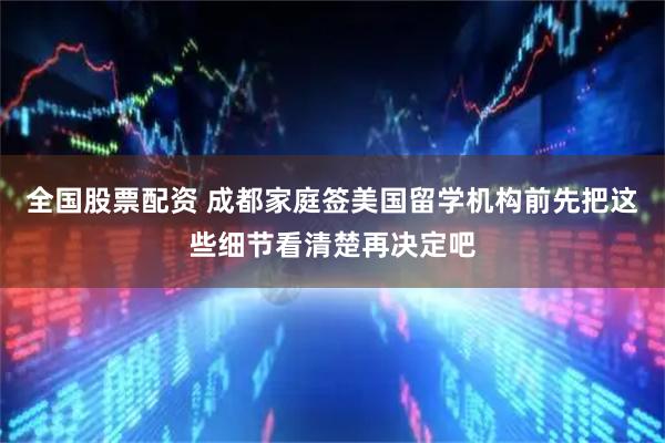 全国股票配资 成都家庭签美国留学机构前先把这些细节看清楚再决定吧