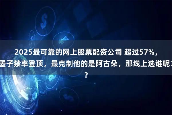 2025最可靠的网上股票配资公司 超过57%,墨子禁率登顶,最克制他的是阿古朵,那线上选谁呢?