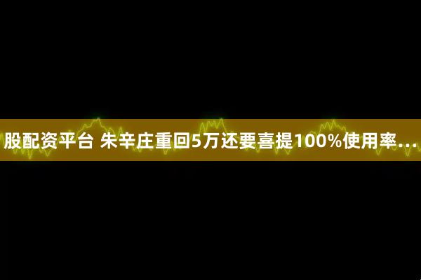 股配资平台 朱辛庄重回5万还要喜提100%使用率…