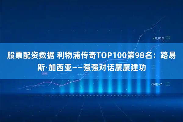股票配资数据 利物浦传奇TOP100第98名：路易斯·加西亚——强强对话屡屡建功