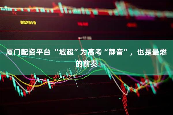 厦门配资平台 “城超”为高考“静音”,也是最燃的前奏