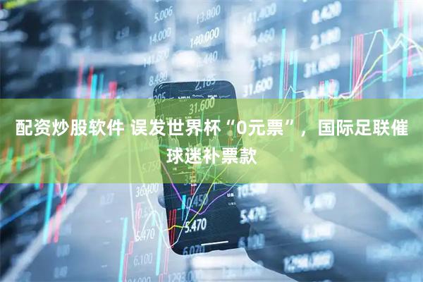 配资炒股软件 误发世界杯“0元票”，国际足联催球迷补票款