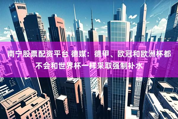 南宁股票配资平台 德媒：德甲、欧冠和欧洲杯都不会和世界杯一样采取强制补水