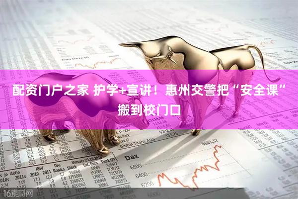 配资门户之家 护学+宣讲！惠州交警把“安全课”搬到校门口