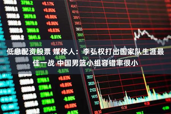 低息配资股票 媒体人：李弘权打出国家队生涯最佳一战 中国男篮小组容错率很小