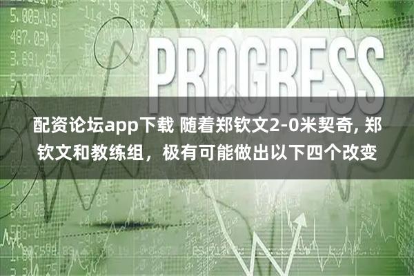 配资论坛app下载 随着郑钦文2-0米契奇, 郑钦文和教练组，极有可能做出以下四个改变