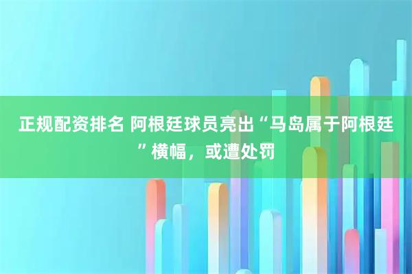 正规配资排名 阿根廷球员亮出“马岛属于阿根廷”横幅，或遭处罚