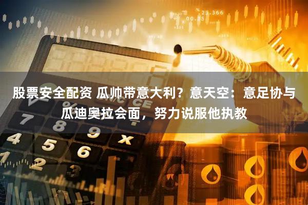 股票安全配资 瓜帅带意大利？意天空：意足协与瓜迪奥拉会面，努力说服他执教
