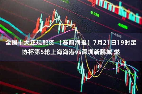 全国十大正规配资 【赛前海报】7月21日19时足协杯第5轮上海海港vs深圳新鹏城 燃