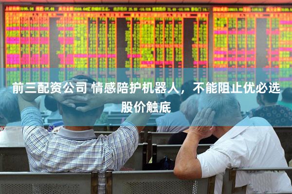 前三配资公司 情感陪护机器人，不能阻止优必选股价触底