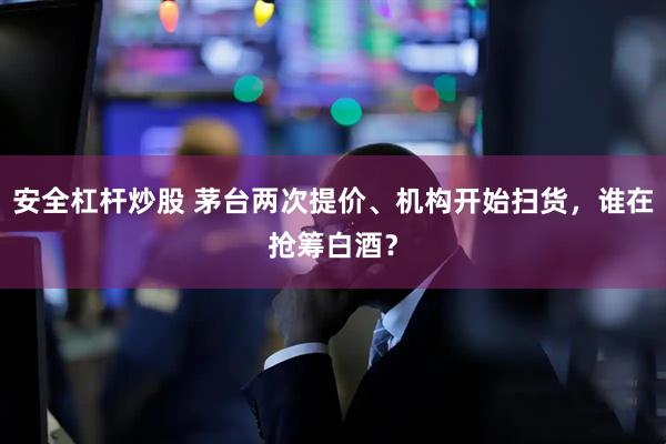安全杠杆炒股 茅台两次提价、机构开始扫货，谁在抢筹白酒？
